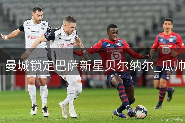 曼城锁定巴萨新星贝尔纳尔 瓜帅旧部或掀中场换血风暴